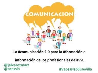 La #comunicación 2.0 para la #formación e información de los profesionales de #SSL 
#VacesslaSSLsevilla 
@jalvarezmart 
@acessla  