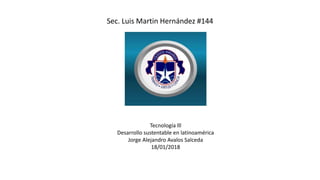 Sec. Luis Martin Hernández #144
Tecnología lll
Desarrollo sustentable en latinoamérica
Jorge Alejandro Avalos Salceda
18/01/2018
 