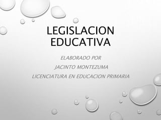 LEGISLACION
EDUCATIVA
ELABORADO POR
JACINTO MONTEZUMA
LICENCIATURA EN EDUCACION PRIMARIA
 