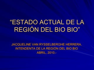 “ESTADO ACTUAL DE LA
  REGIÓN DEL BIO BIO”

JACQUELINE VAN RYSSELBERGHE HERRERA.
  INTENDENTA DE LA REGIÓN DEL BIO BIO
             ABRIL, 2010.-
 