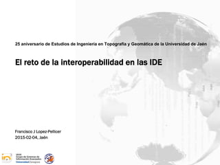 25 aniversario de Estudios de Ingeniería en Topografía y Geomática de la Universidad de Jaén
El reto de la interoperabilidad en las IDE
Francisco J Lopez-Pellicer
2015-02-04, Jaén
 