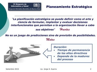 Setiembre 2015 Lic. Jorge A. Guerra 2
15 Simposio de
Informática y Salud
Planeamiento Estratégico
“La planificación estrat...