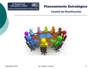 Setiembre 2015 Lic. Jorge A. Guerra 3
15 Simposio de
Informática y Salud
Planeamiento Estratégico
Comité de Planificación
 