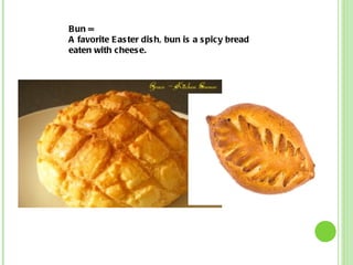 Bun = A favorite Easter dish, bun is a spicy bread eaten with cheese. 