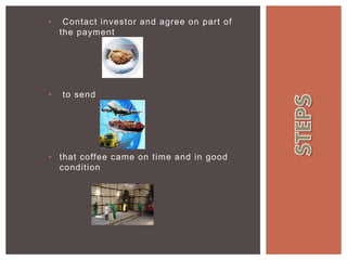 • Contact investor and agree on part of
the payment
• to send
• that coffee came on time and in good
condition
 