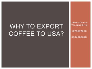 James Camilo
Vanegas Ortiz
1075677050
3134366618
WHY TO EXPORT
COFFEE TO USA?
 