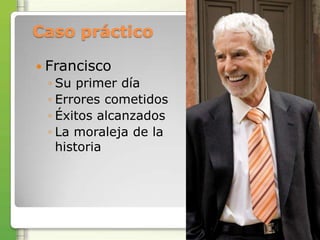 Caso práctico

 Francisco
 ◦ Su primer día
 ◦ Errores cometidos
 ◦ Éxitos alcanzados
 ◦ La moraleja de la
   historia
 