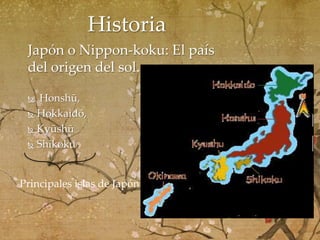 Historia
Japón o Nippon-koku: El país
del origen del sol.
Honshū,
 Hokkaidō,
 Kyūshū
 Shikoku


Principales islas de Japón

 