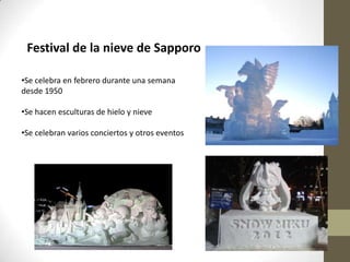 Festival de la nieve de Sapporo
•Se celebra en febrero durante una semana
desde 1950
•Se hacen esculturas de hielo y nieve
•Se celebran varios conciertos y otros eventos

 