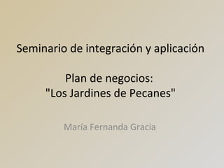 Seminario de integración y aplicación
Plan de negocios:
"Los Jardines de Pecanes"
María Fernanda Gracia

 