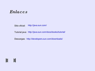 Enlaces http://java.sun.com/ Sitio oficial: Tutorial java: http://java.sun.com/docs/books/tutorial/ Descargas: http://developers.sun.com/downloads/ 