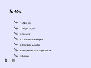 Índice 1.¿Que es? 2.Origen de java 3.Filosofía 4.Características de java 5.Orientado a objetos 6.Independencia de la plataforma 7.Enlaces 