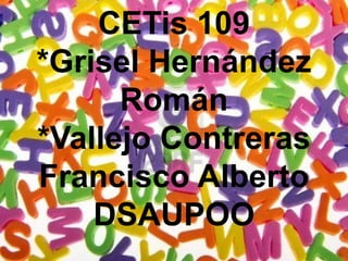 CETis 109
*Grisel Hernández
Román
*Vallejo Contreras
Francisco Alberto
DSAUPOO
 