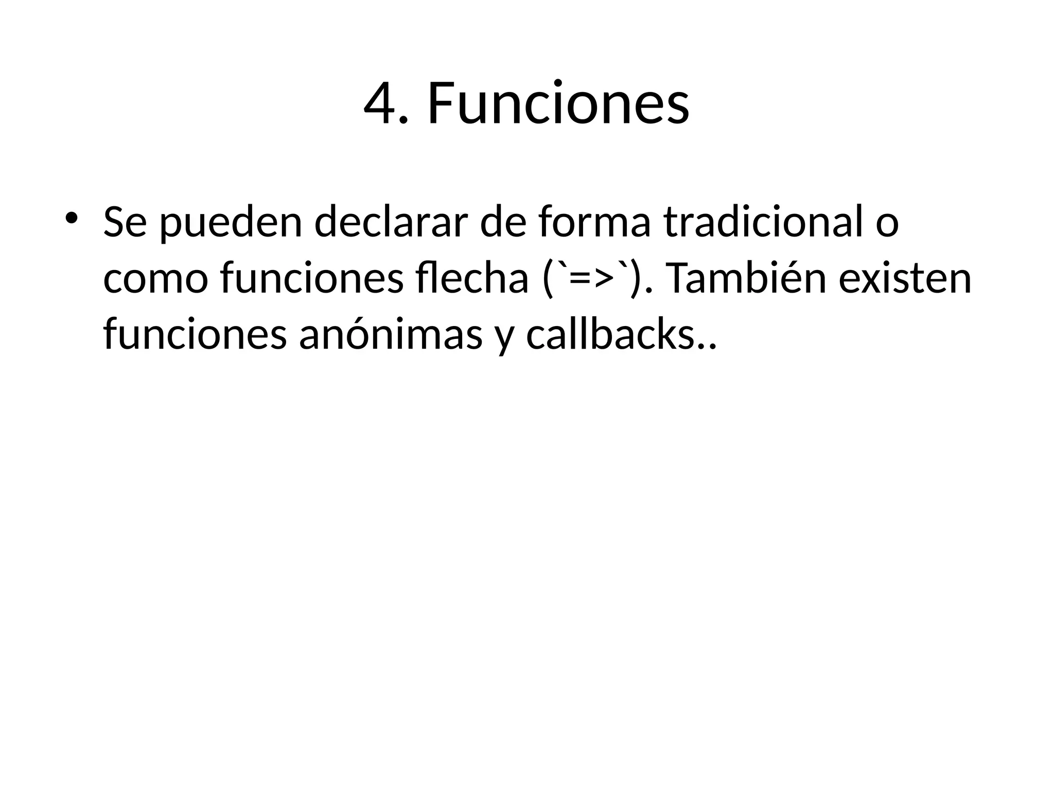 4. Funciones
• Se pueden declarar de forma tradicional o
como funciones flecha (`=>`). También existen
funciones anónimas y callbacks..
 