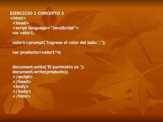 EJERCICIO 1 CONCEPTO 5 <html> <head> <script language="JavaScript"> var valor1; valor1=prompt('Ingrese el valor del lado:',''); var producto=valor1*4; document.write('El perimetro es '); document.write(producto); </script> </head> <body> </body> </html> 