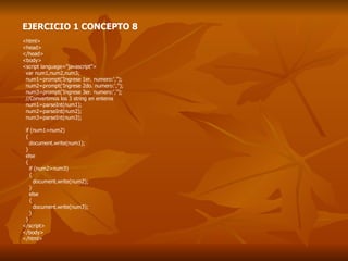 EJERCICIO 1 CONCEPTO 8 <html> <head> </head> <body> <script language="javascript"> var num1,num2,num3; num1=prompt('Ingrese 1er. numero:',''); num2=prompt('Ingrese 2do. numero:',''); num3=prompt('Ingrese 3er. numero:',''); //Convertimos los 3 string en enteros num1=parseInt(num1); num2=parseInt(num2); num3=parseInt(num3); if (num1>num2) { document.write(num1); } else { if (num2>num3) { document.write(num2); } else { document.write(num3); } } </script> </body> </html> 