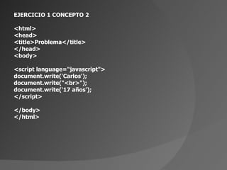 EJERCICIO 1 CONCEPTO 2 <html> <head> <title>Problema</title> </head> <body> <script language=&quot;javascript&quot;> document.write('Carlos'); document.write(&quot;<br>&quot;); document.write('17 años'); </script> </body> </html> 