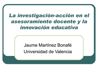 La investigación-acción en el asesoramiento docente y la innovación educativa Jaume Martínez Bonafé Universidad de Valencia 