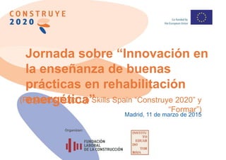 Jornada sobre “Innovación en
la enseñanza de buenas
prácticas en rehabilitación
energética”(Proyectos Build Up Skills Spain “Construye 2020” y
“Formar”)
Organizan:
Madrid, 11 de marzo de 2015
 