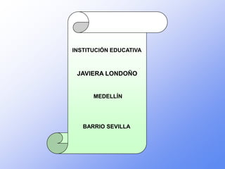 INSTITUCIÓN EDUCATIVA



 JAVIERA LONDOÑO


      MEDELLÍN




   BARRIO SEVILLA
 