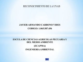 JAVIER ARMANDO CARBONO VIDES

CODIGO: 1.065.587.456

ESCULA DE CIENCIAS AGRICOLAS PECUARIA Y
DEL MEDIO AMBIENTE
(ECAPMA)
INGENIERIA AMBIENTAL

 