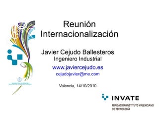 Reunión Internacionalización Javier Cejudo Ballesteros Ingeniero Industrial www.javiercejudo.es [email_address] Valencia, 14/10/2010 