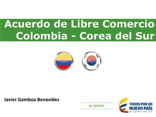 Acuerdo de Libre Comercio
Colombia - Corea del Sur
Javier Gamboa Benavides
 