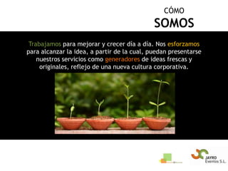 CÓMOSOMOSTrabajamos para mejorar y crecer día a día. Nos esforzamos para alcanzar la idea, a partir de la cual, puedan presentarse nuestros servicios como generadores de ideas frescas y originales, reflejo de una nueva cultura corporativa.