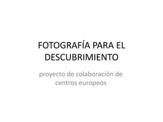 FOTOGRAFÍA PARA EL
DESCUBRIMIENTO
proyecto de colaboración de
centros europeos
 