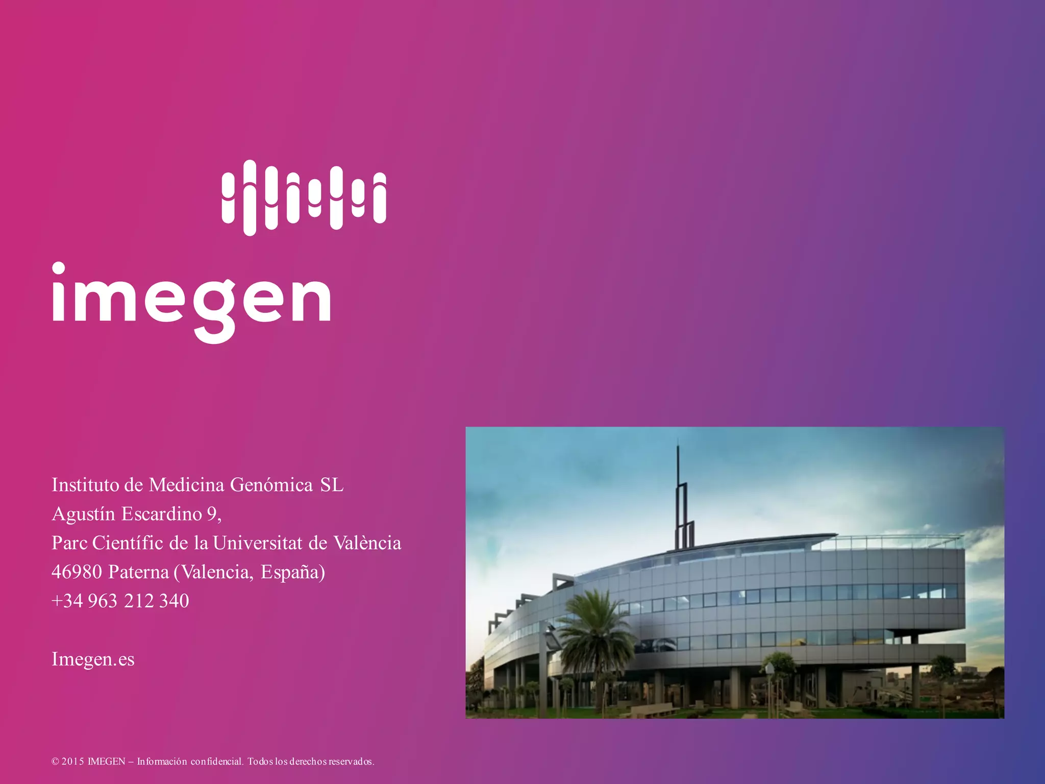 Instituto de Medicina Genómica SL
Agustín Escardino 9,
Parc Científic de la Universitat de València
46980 Paterna (Valencia, España)
+34 963 212 340
Imegen.es
© 2015 IMEGEN – Información confidencial. Todos los derechos reservados.
 