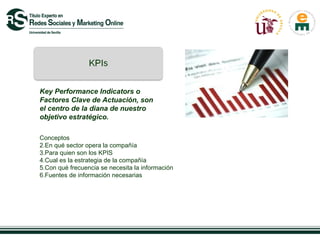 Key Performance Indicators o
Factores Clave de Actuación, son
el centro de la diana de nuestro
objetivo estratégico.

Conceptos
2.En qué sector opera la compañía
3.Para quien son los KPIS
4.Cual es la estrategia de la compañía
5.Con qué frecuencia se necesita la información
6.Fuentes de información necesarias
 