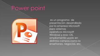 es un programa de
presentación desarrollado
por la empresa Microsoft
para sistemas
operativos Microsoft
Windows y Mac OS,
ampliamente usado en
distintos campos como la
enseñanza, negocios, etc.
 