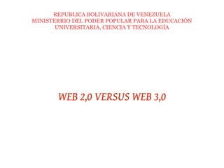 REPUBLICA BOLIVARIANA DE VENEZUELA
MINISTERRIO DEL PODER POPULAR PARA LA EDUCACIÓN
UNIVERSITARIA, CIENCIA Y TECNOLOGÍA
WEB 2,0 VERSUS WEB 3,0
 