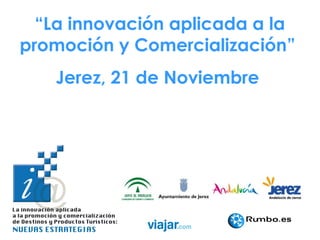 “La innovación aplicada a la
promoción y Comercialización”
   Jerez, 21 de Noviembre
 