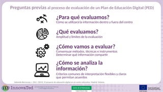 Preguntas previas al proceso de evaluación de un Plan de Educación Digital (PED)
¿Para qué evaluamos?
Cómo se utlizará la ...