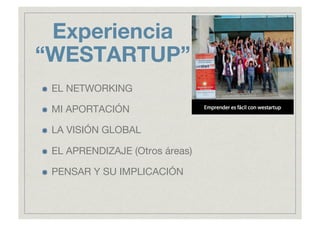Experiencia
“WESTARTUP”

    EL NETWORKING


    MI APORTACIÓN


    LA VISIÓN GLOBAL


    EL APRENDIZAJE (Otros áreas)


    PENSAR Y SU IMPLICACIÓN
 