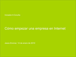 Iniciador A Coruña




Cómo empezar una empresa en Internet



Jesús Encinar, 14 de enero de 2010
 