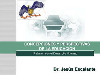CONCEPCIONES Y PERSPECTIVAS
DE LA EDUCACIÓN
Relación con el Desarrollo Humano

Dr. Jesús Escalante

 