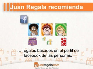 Juan Regala recomienda
… regalos basados en el perfil de
facebook de las personas.
 