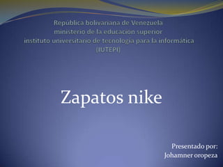 República bolivariana de Venezuela ministerio de la educación superior instituto universitario de tecnología para la informática (IUTEPI) Zapatos nike Presentado por: Johamner oropeza 