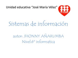 Unidad educativa “José María Vélaz” 
Sistemas de información 
autor: JHONNY AÑARUMBA 
Nivel:6º informatica 
 