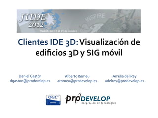 Clientes	
  IDE	
  3D:	
  Visualización	
  de	
  
         ediﬁcios	
  3D	
  y	
  SIG	
  móvil	
  	
  
                          	
  
     Daniel	
  Gastón	
         Alberto	
  Romeu	
         Amelia	
  del	
  Rey	
  
dgaston@prodevelop.es	
     aromeu@prodevelop.es	
     adelrey@prodevelop.es	
  
 