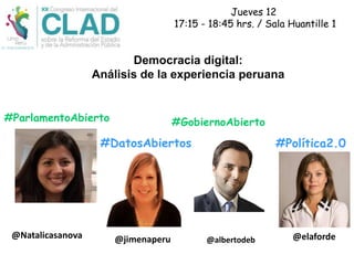 Jueves 12
17:15 - 18:45 hrs. / Sala Huantille 1
Democracia digital:
Análisis de la experiencia peruana
#ParlamentoAbierto
#DatosAbiertos
#GobiernoAbierto
#Política2.0
@Natalicasanova @jimenaperu @albertodeb @elaforde
 