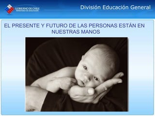 División Educación General


EL PRESENTE Y FUTURO DE LAS PERSONAS ESTÁN EN
                NUESTRAS MANOS
 