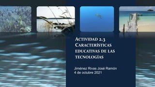 ACTIVIDAD 2.3
CARACTERÍSTICAS
EDUCATIVAS DE LAS
TECNOLOGÍAS
Jiménez Rivas José Ramón
4 de octubre 2021
 