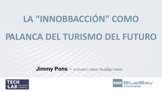 LA “INNOBBACCIÓN” COMO
PALANCA DEL TURISMO DEL FUTURO
Jimmy Pons – Innovation Maker BlueBay Hotels
 