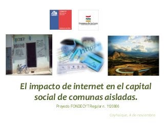 El impacto de internet en el capital
social de comunas aisladas.
Proyecto FONDECYT Regular n. 1120866
Coyhaique, 4 de noviembre

 
