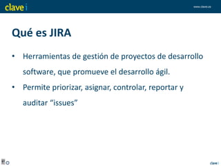 www.clavei.es
Qué es JIRA
• Herramientas de gestión de proyectos de desarrollo
software, que promueve el desarrollo ágil.
• Permite priorizar, asignar, controlar, reportar y
auditar “issues”
 