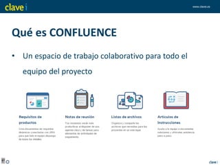 www.clavei.es
Qué es CONFLUENCE
• Un espacio de trabajo colaborativo para todo el
equipo del proyecto
 