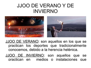 JJOO DE VERANO Y DE INVIERNO JJOO DE VERANO : son aquellos en los que se practican los deportes que tradicionalmente conocemos, debido a la herencia helénica. 